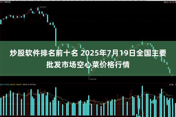 炒股软件排名前十名 2025年7月19日全国主要批发市场空心菜价格行情