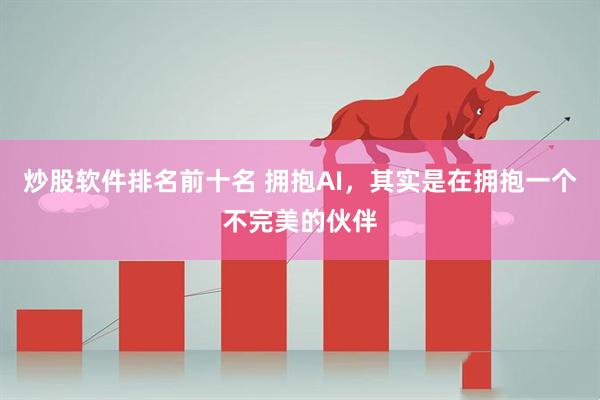 炒股软件排名前十名 拥抱AI，其实是在拥抱一个不完美的伙伴