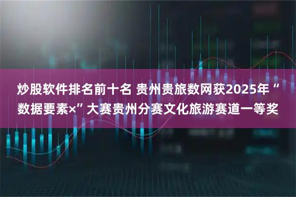 炒股软件排名前十名 贵州贵旅数网获2025年“数据要素×”大赛贵州分赛文化旅游赛道一等奖