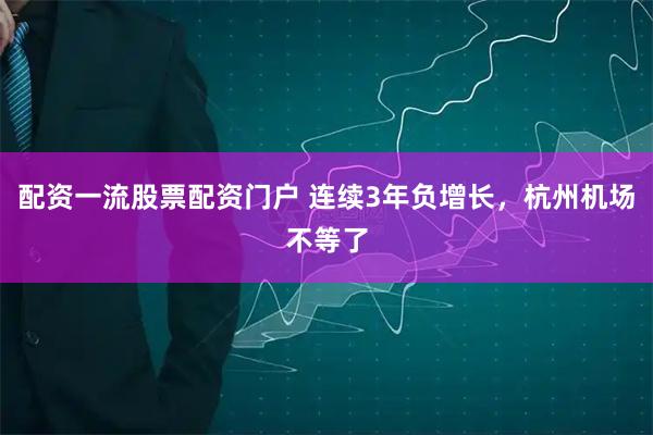 配资一流股票配资门户 连续3年负增长，杭州机场不等了