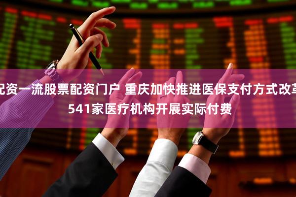 配资一流股票配资门户 重庆加快推进医保支付方式改革 541家医疗机构开展实际付费