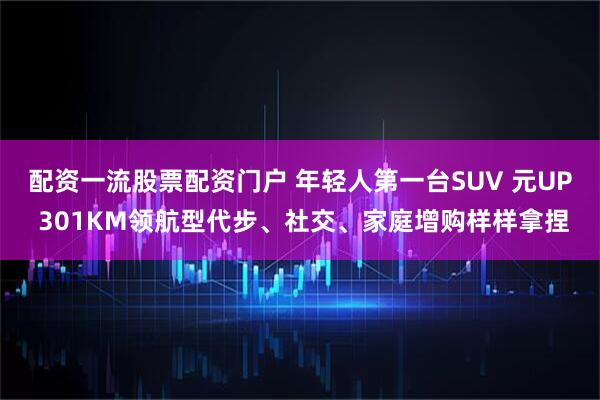 配资一流股票配资门户 年轻人第一台SUV 元UP 301KM领航型代步、社交、家庭增购样样拿捏
