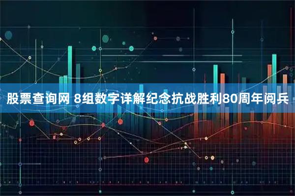 股票查询网 8组数字详解纪念抗战胜利80周年阅兵