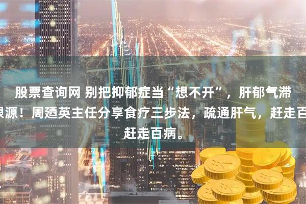 股票查询网 别把抑郁症当“想不开”，肝郁气滞是根源！周廼英主任分享食疗三步法，疏通肝气，赶走百病。