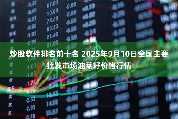 炒股软件排名前十名 2025年9月10日全国主要批发市场油菜籽价格行情