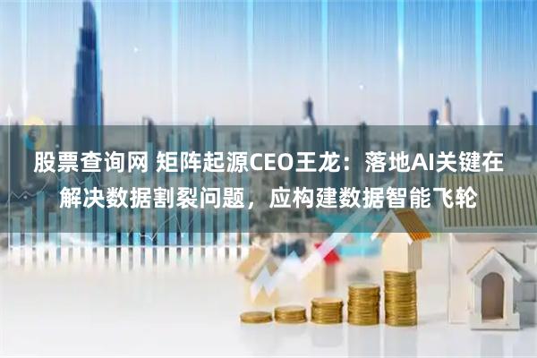股票查询网 矩阵起源CEO王龙：落地AI关键在解决数据割裂问题，应构建数据智能飞轮
