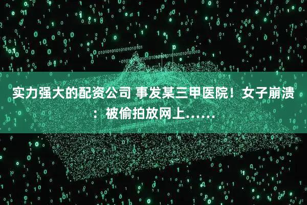 实力强大的配资公司 事发某三甲医院！女子崩溃：被偷拍放网上……