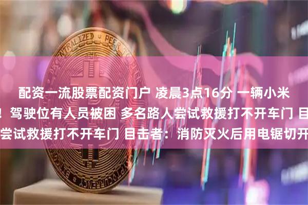 配资一流股票配资门户 凌晨3点16分 一辆小米SU7疑撞绿化带后起火！驾驶位有人员被困 多名路人尝试救援打不开车门 目击者：消防灭火后用电锯切开的门