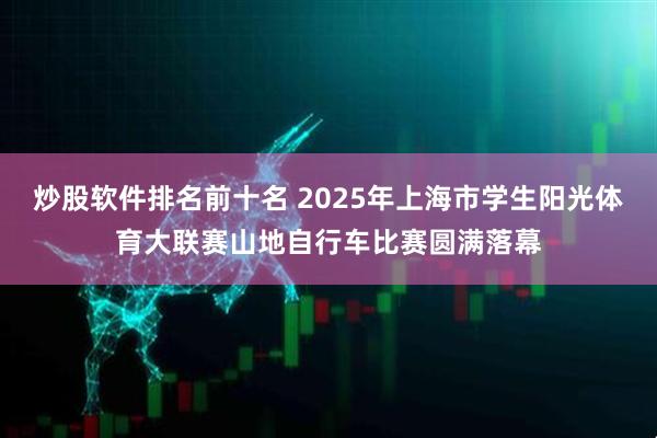 炒股软件排名前十名 2025年上海市学生阳光体育大联赛山地自行车比赛圆满落幕