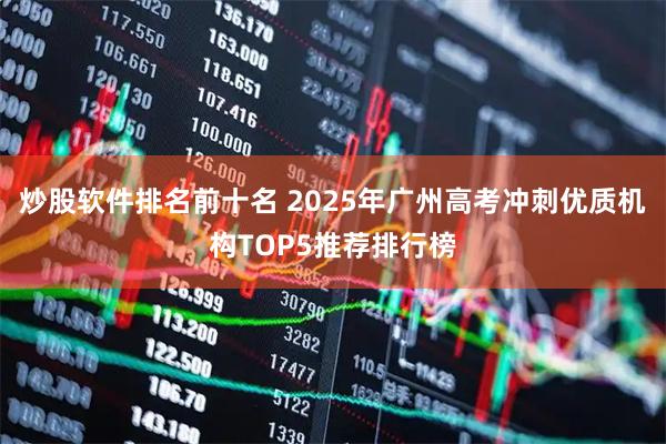 炒股软件排名前十名 2025年广州高考冲刺优质机构TOP5推荐排行榜