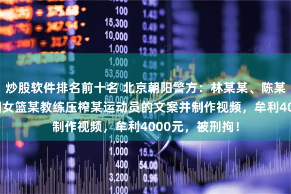 炒股软件排名前十名 北京朝阳警方：林某某、陈某某用AI编造中国女篮某教练压榨某运动员的文案并制作视频，牟利4000元，被刑拘！