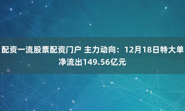 配资一流股票配资门户 主力动向：12月18日特大单净流出149.56亿元