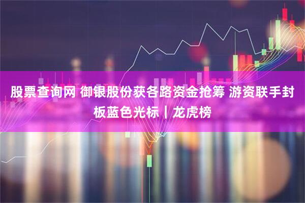 股票查询网 御银股份获各路资金抢筹 游资联手封板蓝色光标｜龙虎榜