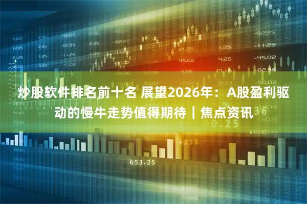 炒股软件排名前十名 展望2026年：A股盈利驱动的慢牛走势值得期待｜焦点资讯