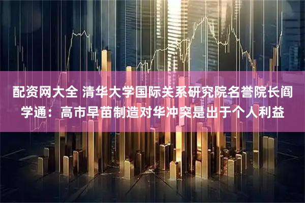 配资网大全 清华大学国际关系研究院名誉院长阎学通：高市早苗制造对华冲突是出于个人利益