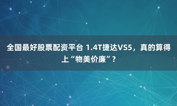 全国最好股票配资平台 1.4T捷达VS5，真的算得上“物美价廉”?