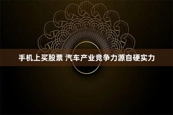 手机上买股票 汽车产业竞争力源自硬实力