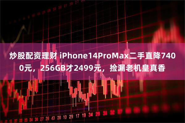 炒股配资理财 iPhone14ProMax二手直降7400元，256GB才2499元，捡漏老机皇真香