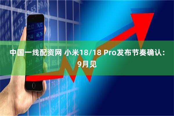 中国一线配资网 小米18/18 Pro发布节奏确认：9月见