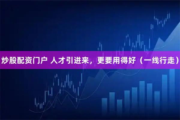 炒股配资门户 人才引进来，更要用得好（一线行走）