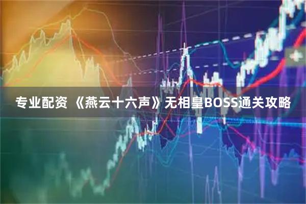 专业配资 《燕云十六声》无相皇BOSS通关攻略