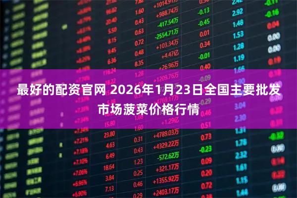 最好的配资官网 2026年1月23日全国主要批发市场菠菜价格行情