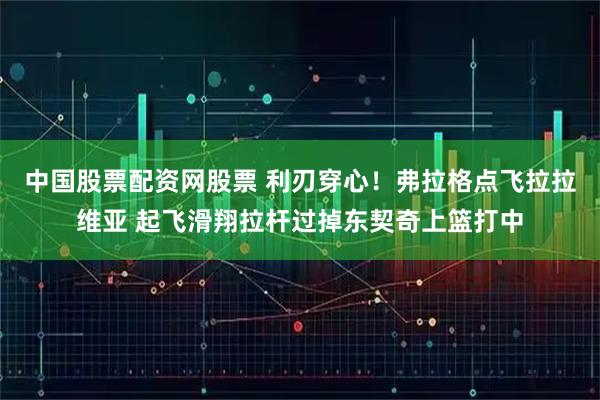 中国股票配资网股票 利刃穿心！弗拉格点飞拉拉维亚 起飞滑翔拉杆过掉东契奇上篮打中