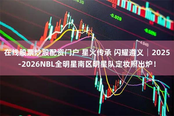 在线股票炒股配资门户 星火传承 闪耀遵义│2025-2026NBL全明星南区明星队定妆照出炉！