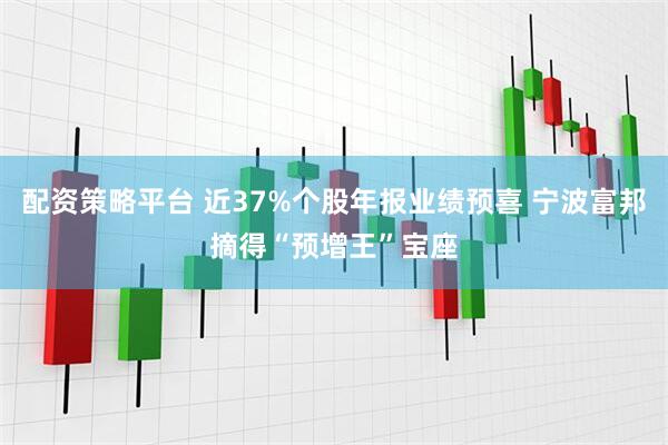 配资策略平台 近37%个股年报业绩预喜 宁波富邦摘得“预增王”宝座