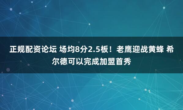正规配资论坛 场均8分2.5板！老鹰迎战黄蜂 希尔德可以完成加盟首秀