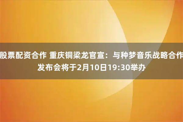 股票配资合作 重庆铜梁龙官宣：与种梦音乐战略合作发布会将于2月10日19:30举办