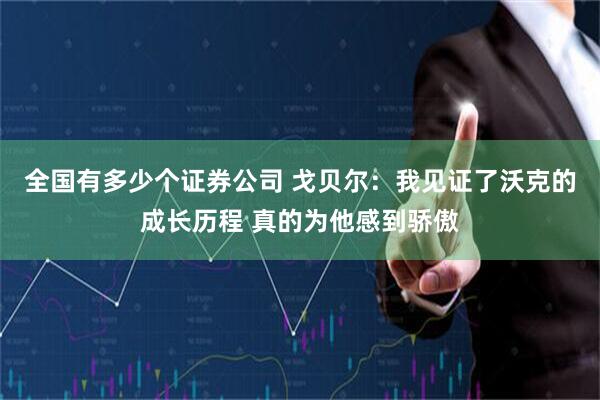 全国有多少个证券公司 戈贝尔：我见证了沃克的成长历程 真的为他感到骄傲