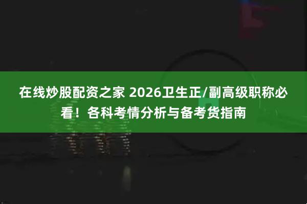 在线炒股配资之家 2026卫生正/副高级职称必看！各科考情分析与备考货指南