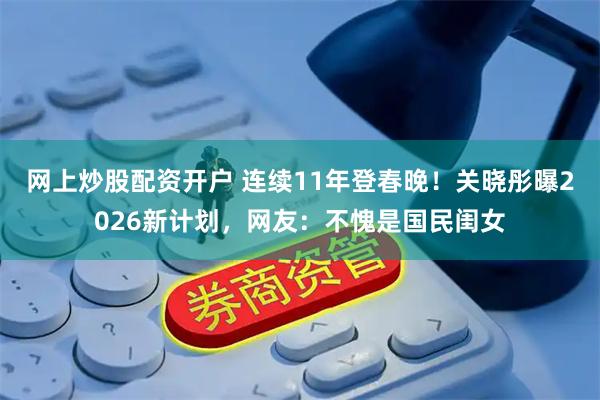 网上炒股配资开户 连续11年登春晚！关晓彤曝2026新计划，网友：不愧是国民闺女