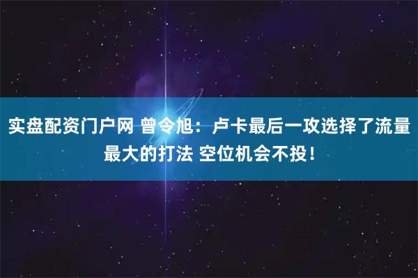 实盘配资门户网 曾令旭：卢卡最后一攻选择了流量最大的打法 空位机会不投！
