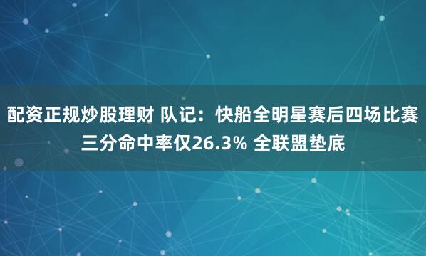 配资正规炒股理财 队记：快船全明星赛后四场比赛三分命中率仅26.3% 全联盟垫底