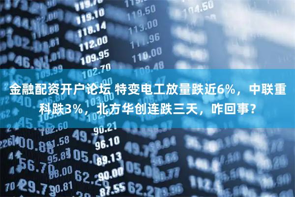 金融配资开户论坛 特变电工放量跌近6%，中联重科跌3%，北方华创连跌三天，咋回事？