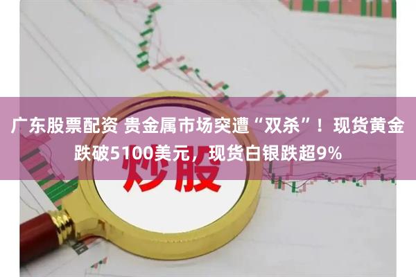 广东股票配资 贵金属市场突遭“双杀”！现货黄金跌破5100美元，现货白银跌超9%