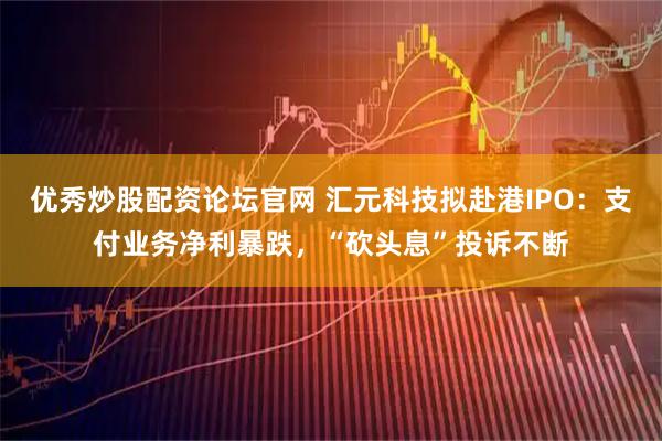 优秀炒股配资论坛官网 汇元科技拟赴港IPO：支付业务净利暴跌，“砍头息”投诉不断