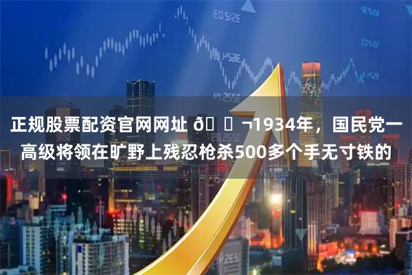 正规股票配资官网网址 🌬1934年，国民党一高级将领在旷野上残忍枪杀500多个手无寸铁的