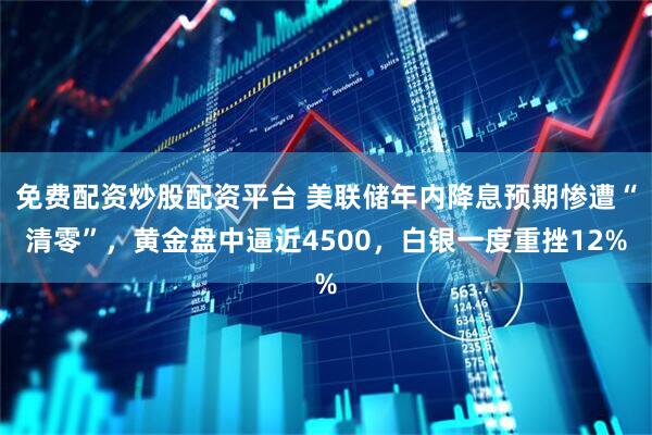 免费配资炒股配资平台 美联储年内降息预期惨遭“清零”，黄金盘中逼近4500，白银一度重挫12%