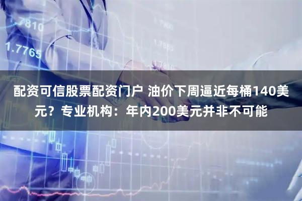 配资可信股票配资门户 油价下周逼近每桶140美元？专业机构：年内200美元并非不可能