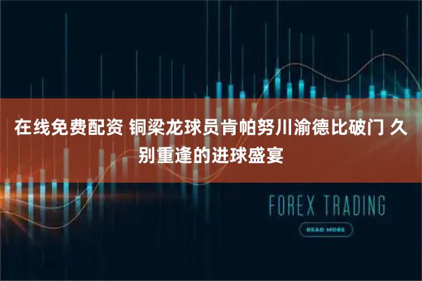 在线免费配资 铜梁龙球员肯帕努川渝德比破门 久别重逢的进球盛宴