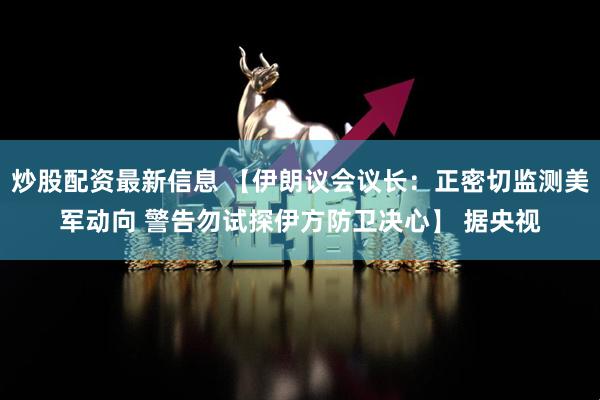 炒股配资最新信息 【伊朗议会议长：正密切监测美军动向 警告勿试探伊方防卫决心】 据央视