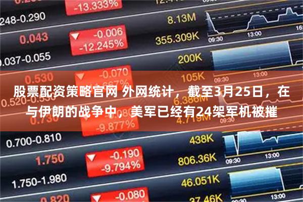 股票配资策略官网 外网统计，截至3月25日，在与伊朗的战争中，美军已经有24架军机被摧