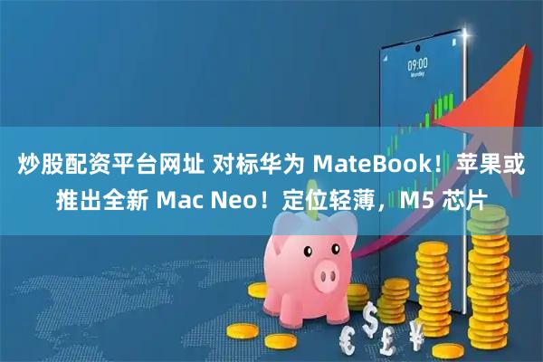 炒股配资平台网址 对标华为 MateBook！苹果或推出全新 Mac Neo！定位轻薄，M5 芯片
